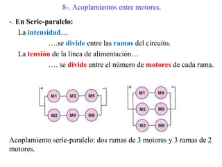 8-. Acoplamientos entre motores.
-. En Serie-paralelo:
La intensidad…
….se divide entre las ramas del circuito.
La tensión de la línea de alimentación…
…. se divide entre el número de motores de cada rama.
Acoplamiento serie-paralelo: dos ramas de 3 motores y 3 ramas de 2
motores.
 