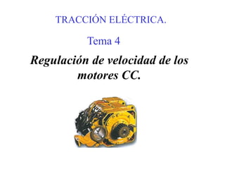 TRACCIÓN ELÉCTRICA.
Regulación de velocidad de los
motores CC.
Tema 4
 