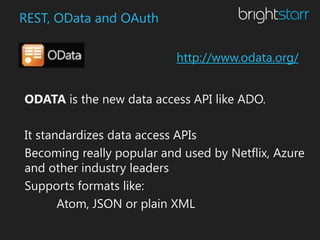 REST, OData and OAuth

                           http://www.odata.org/


ODATA is the new data access API like ADO.

It standardizes data access APIs
Becoming really popular and used by Netflix, Azure
and other industry leaders
Supports formats like:
       Atom, JSON or plain XML
 