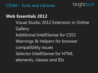 CSOM – Tools and Libraries

Web Essentials 2012
   Visual Studio 2012 Extension in Online
   Gallery
   Additional IntelliSense for CSS3
   Warnings & Helpers for browser
   compatibility issues
   Selector IntelliSense for HTML
   elements, classes and IDs
 