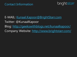 Contact Information



E-MAIL: Kunaal.Kapoor@BrightStarr.com
Twitter: @KunaalKapoor
Blog: http://geekswithblogs.net/kunaalkapoor/
Company Website: http://www.brightstarr.com/
 
