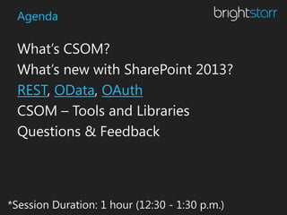 Agenda

 What’s CSOM?
 What’s new with SharePoint 2013?
 REST, OData, OAuth
 CSOM – Tools and Libraries
 Questions & Feedback




*Session Duration: 1 hour (12:30 - 1:30 p.m.)
 