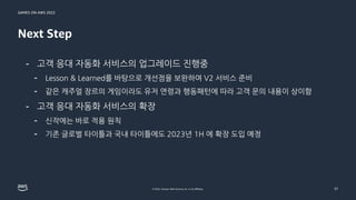 GAMES ON AWS 2022
© 2022, Amazon Web Services, Inc. or its affiliates.
Next Step
31
- 고객 응대 자동화 서비스의 업그레이드 진행중
- Lesson & ...