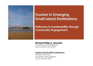 Tourism in Emerging
Small Island Destinations
Pathways to Sustainability through
Community Engagement
Richard Philip A. Gonzalo
University of the Philippines
Asian Institute of Tourism
Tourism and the SDGs Conference
Massey University
Auckland, New Zealand
24-25 January 2019
 