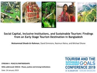 STREAM 4 - PEACE & PARTNERSHIPS
SDGs addressed: SDG16 - Peace, justice and strong institutions
Date: 24 January 2019
Muhammad Shoeb-Ur-Rahman, David Simmons, Nazmun Ratna, and Michael Shone
Social Capital, Inclusive Institutions, and Sustainable Tourism: Findings
from an Early Stage Tourism Destination in Bangladesh
 