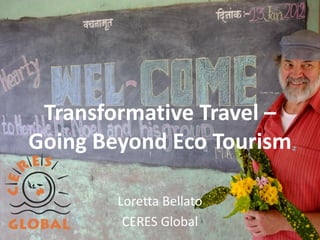 Transformative Travel –
Going Beyond Eco Tourism
Loretta Bellato
CERES Global
 
