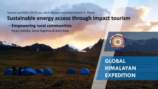 GLOBAL
HIMALAYAN
EXPEDITION
Tourism and SDGs (24-25 Jan, 2019, Massey University) Stream 3 - Planet
Sustainable energy access through impact tourism
- Empowering rural communities
Paras Loomba, Sonal Asgotraa & Kumi Kato
 