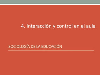 4. Interacción y control en el aula
SOCIOLOGÍA DE LA EDUCACIÓN
 