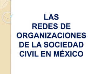 LAS 
REDES DE 
ORGANIZACIONES 
DE LA SOCIEDAD 
CIVIL EN MÉXICO 
 