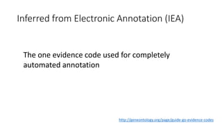 Inferred from Electronic Annotation (IEA)
http://geneontology.org/page/guide-go-evidence-codes
The one evidence code used for completely
automated annotation
 