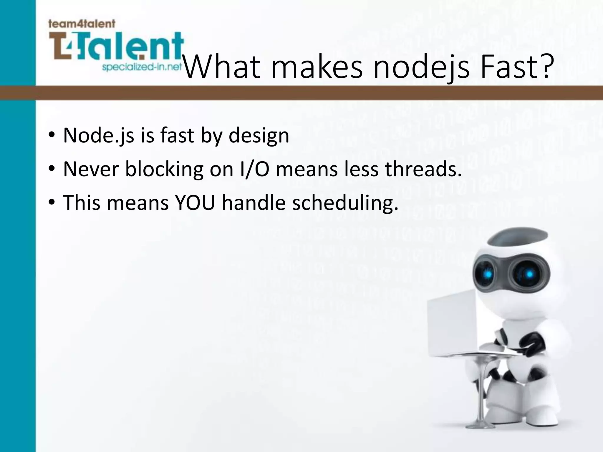 What makes nodejs Fast?
• Node.js is fast by design
• Never blocking on I/O means less threads.
• This means YOU handle scheduling.
 
