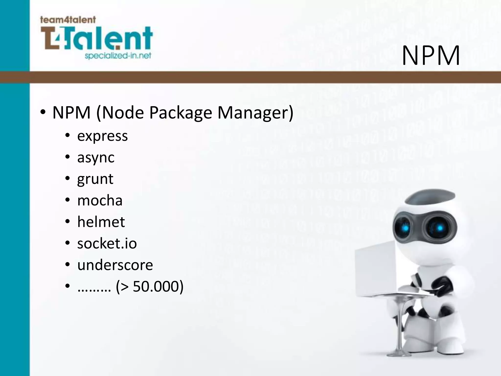 NPM
• NPM (Node Package Manager)
• express
• async
• grunt
• mocha
• helmet
• socket.io
• underscore
• ……… (> 50.000)
 