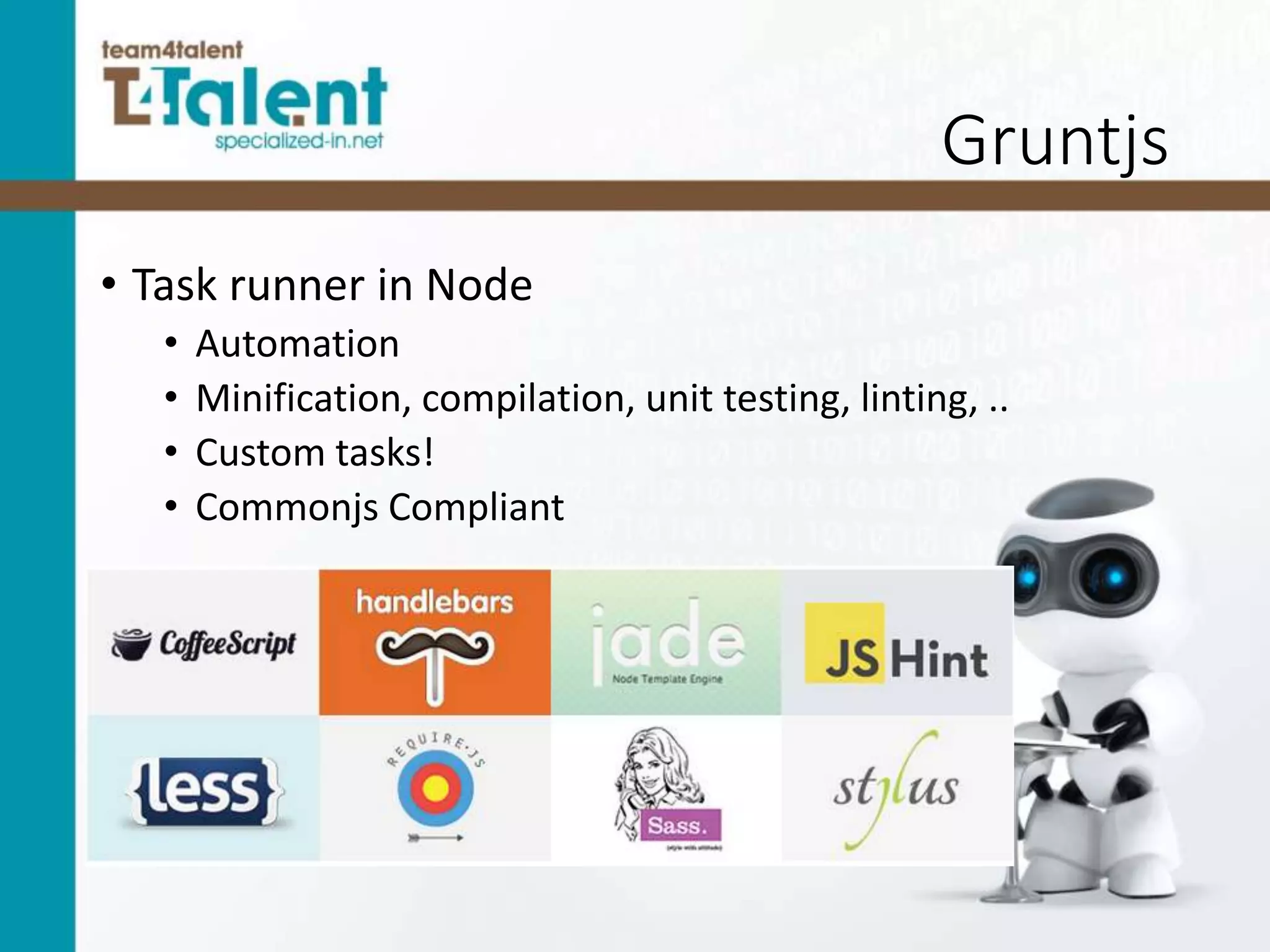Gruntjs
• Task runner in Node
• Automation
• Minification, compilation, unit testing, linting, ..
• Custom tasks!
• Commonjs Compliant
 