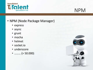 NPM
• NPM (Node Package Manager)
• express
• async
• grunt
• mocha
• helmet
• socket.io
• underscore
• ……… (> 50.000)
 