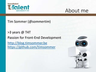 About me
Tim Sommer (@sommertim)
>3 years @ T4T
Passion for Front-End Development
http://blog.timsommer.be
https://github.com/timsommer
 