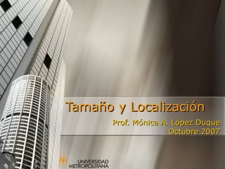 Tamaño y LocalizaciónTamaño y Localización
Prof. Mónica A. López DuqueProf. Mónica A. López Duque
Octubre 2007Octubre 2007
 