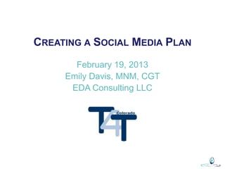 CREATING A SOCIAL MEDIA PLAN
       February 19, 2013
     Emily Davis, MNM, CGT
      EDA Consulting LLC
 