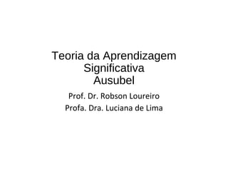 Teoria da Aprendizagem
Significativa
Ausubel
Prof. Dr. Robson Loureiro
Profa. Dra. Luciana de Lima
 