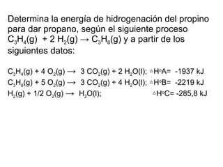 Determina la energía de hidrogenación del propino para dar propano, según el siguiente proceso C 3 H 4 (g)  + 2 H 2 (g)  ->  C 3 H 8 (g) y a partir de los siguientes datos: C 3 H 4 (g) + 4 O 2 (g)  ->    3 CO 2 (g) + 2 H 2 O(l); △H o A=  -1937 kJ C 3 H 8 (g) + 5 O 2 (g)  ->    3 CO 2 (g) + 4 H 2 O(l); △H o B=  -2219 kJ H 2 (g) + 1/2 O 2 (g)  ->    H 2 O(l);                        △H o C= -285,8 kJ 