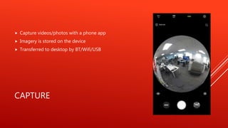 CAPTURE
Capture videos/photos with a phone app
Imagery is stored on the device
Transferred to desktop by BT/Wifi/USB