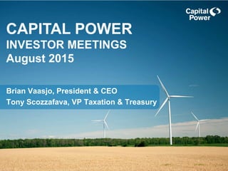CAPITAL POWER
INVESTOR MEETINGS
August 2015
Brian Vaasjo, President & CEO
Tony Scozzafava, VP Taxation & Treasury
 