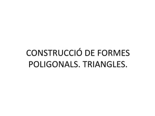 CONSTRUCCIÓ DE FORMES
POLIGONALS. TRIANGLES.
 