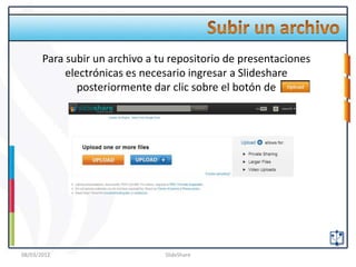 Para subir un archivo a tu repositorio de presentaciones
            electrónicas es necesario ingresar a Slideshare
              posteriormente dar clic sobre el botón de




08/03/2012                      SlideShare
 