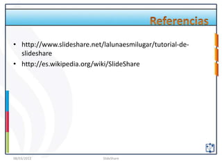 • http://www.slideshare.net/lalunaesmilugar/tutorial-de-
  slideshare
• http://es.wikipedia.org/wiki/SlideShare




08/03/2012                  SlideShare
 