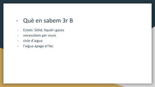 - Què en sabem 3r B
- Estats: Sòlid, líquid i gasos
- necessitem per viure
- cicle d’aigua
- l’aigua apaga el foc
 