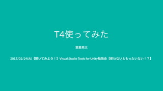 T4使ってみた
室星亮太
2015/02/24(火)【聞いてみよう！】Visual/Studio/Tools/for/Unity勉強会【使わないともったいない！？】
 