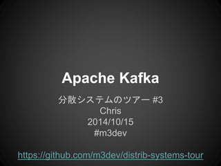 Apache Kafka 
分散システムのツアー #3 
Chris 
2014/10/15 
#m3dev 
https://github.com/m3dev/distrib-systems-tour 
 