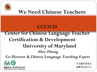 We Need Chinese Teachers  CCLTCD  Center for Chinese Language Teacher  Certification & Development  University of Maryland Alice Zhang Co-Director & Chinese Language Teaching Expert 