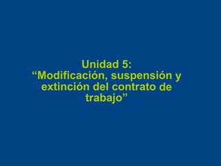 Unidad 5:
“Modificación, suspensión y
extinción del contrato
trabajo”
de
 