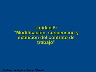 Unidad 5:
         “Modificación, suspensión y
          extinción del contrato de
                   trabajo”




Profesor: Antonio J. Guirao Silvente
 