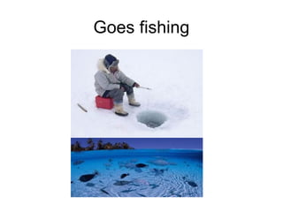 Goes fishing
 