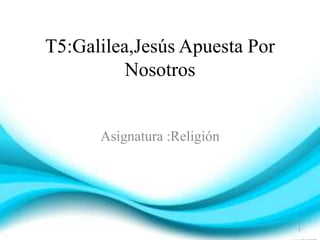 T5:Galilea,Jesús Apuesta Por 
Nosotros 
Asignatura :Religión 
1 
 