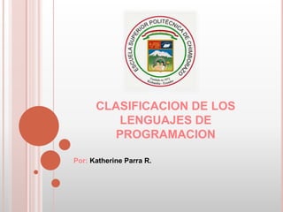 CLASIFICACION DE LOS 
LENGUAJES DE 
PROGRAMACION 
Por: Katherine Parra R. 
 
