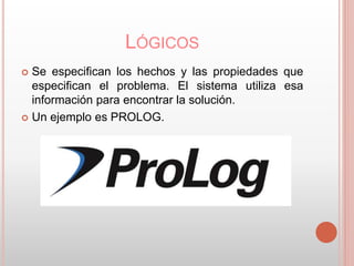 LÓGICOS 
 Se especifican los hechos y las propiedades que 
especifican el problema. El sistema utiliza esa 
información para encontrar la solución. 
 Un ejemplo es PROLOG. 
 