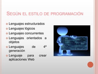 SEGÚN EL ESTILO DE PROGRAMACIÓN 
 Lenguajes estructurados 
 Lenguajes lógicos 
 Lenguajes concurrentes 
 Lenguajes orientados a 
objetos 
 Lenguajes de 4ª 
generación 
 Lenguaje para crear 
aplicaciones Web 
 