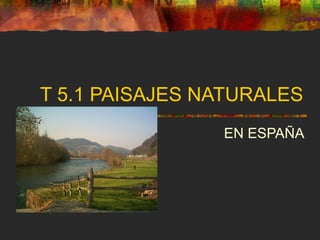 T 5.1 PAISAJES NATURALES
EN ESPAÑA
 