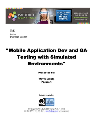  
T5
Session	
  
4/16/2015	
  1:00	
  PM	
  
	
  
	
  
	
  
"Mobile Application Dev and QA
Testing with Simulated
Environments"
	
  
Presented by:
Wayne Ariola
Parasoft	
  
	
  
	
  
	
  
	
  
	
  
Brought	
  to	
  you	
  by:	
  
	
  
	
  
	
  
340	
  Corporate	
  Way,	
  Suite	
  300,	
  Orange	
  Park,	
  FL	
  32073	
  
888-­‐268-­‐8770	
  ·∙	
  904-­‐278-­‐0524	
  ·∙	
  sqeinfo@sqe.com	
  ·∙	
  www.sqe.com
 