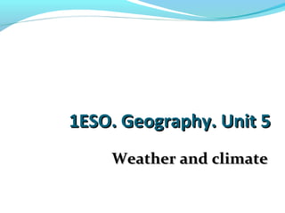 1ESO. Geography. Unit 51ESO. Geography. Unit 5
Weather and climateWeather and climate
 