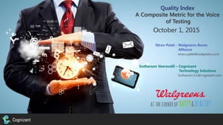 ©2015, Cognizant Technology solution 1
Quality Index
A Composite Metric for the Voice
of Testing
October 1, 2015
Nirav Patel - Walgreens Boots
Alliance
nirav.x.patel@walgreens.com
Sutharson Veeravalli – Cognizant
Technology Solutions
Sutharson.S.V@cognizant.com
 