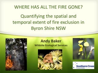 WHERE HAS ALL THE FIRE GONE?
Quantifying the spatial and
temporal extent of fire exclusion in
Byron Shire NSW
Andy Baker
Wildsite Ecological Services
 