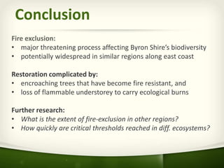 Conclusion
Fire exclusion:
• major threatening process affecting Byron Shire’s biodiversity
• potentially widespread in si...