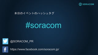 本日のイベントのハッシュタグ
#soracom
@SORACOM_PR
https://www.facebook.com/soracom.jp/
 