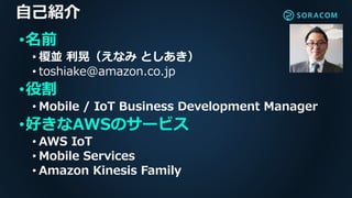 自己紹介
•名前
• 榎並 利晃（えなみ としあき）
• toshiake@amazon.co.jp
•役割
• Mobile / IoT Business Development Manager
•好きなAWSのサービス
• AWS IoT
• Mobile Services
• Amazon Kinesis Family
 