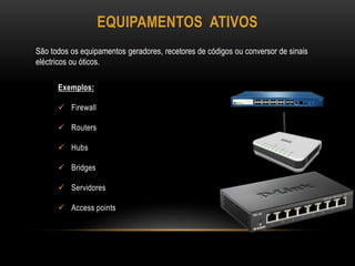 EQUIPAMENTOS ATIVOS
Exemplos:
 Firewall
 Routers
 Hubs
 Bridges
 Servidores
 Access points
São todos os equipamentos geradores, recetores de códigos ou conversor de sinais
eléctricos ou óticos.
 