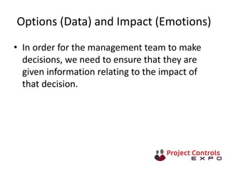 Options (Data) and Impact (Emotions)
• In order for the management team to make
decisions, we need to ensure that they are
given information relating to the impact of
that decision.
 