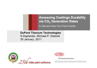 Assessing Coatings Durability
              via CO2 Generation Rates
              An Alternative Rapid Test of Paint Durability

DuPont Titanium Technologies
S.Daptardar, Michael P. Diebold
30 January, 2011




                                 © 2004 E.I. du Pont de Nemours and Company. All Rights Reserved. The DuPont oval™, the miracles of science™,
                                 DuPont and Product Name® are trademarks or registered trademarks of E. I. du Pont de Nemours and Company.
 
